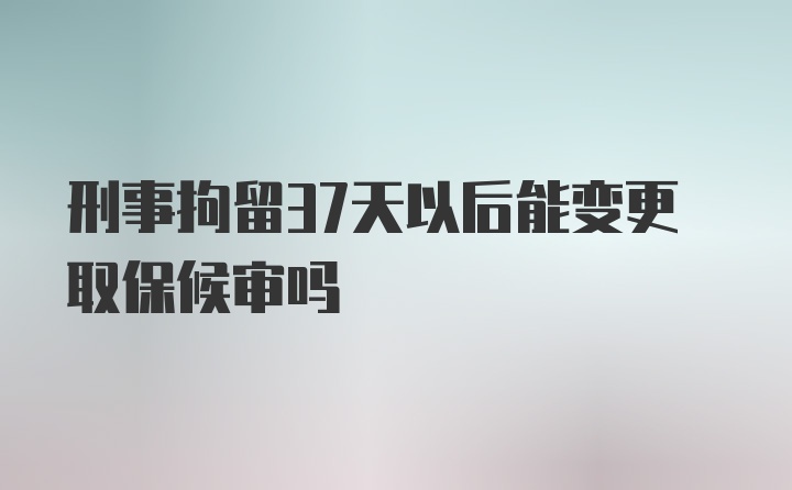 刑事拘留37天以后能变更取保候审吗