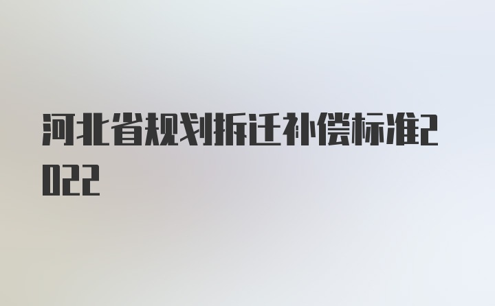 河北省规划拆迁补偿标准2022