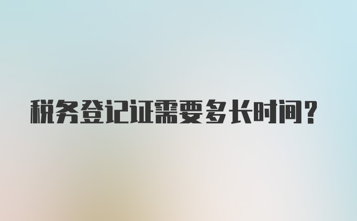 税务登记证需要多长时间？