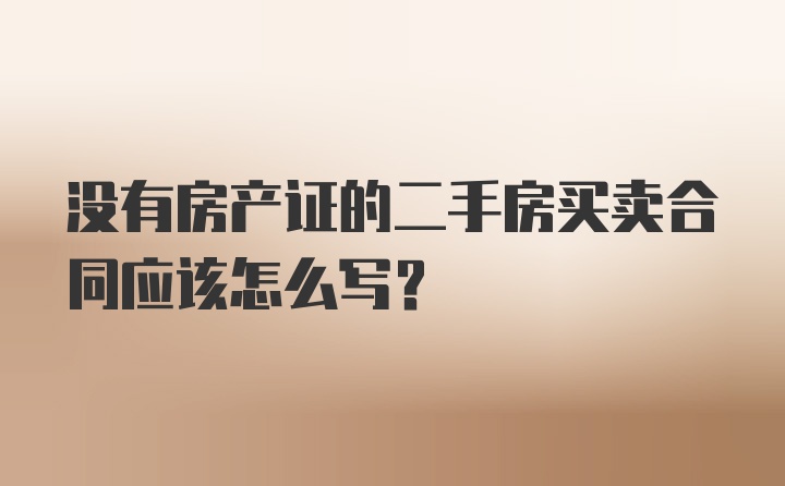 没有房产证的二手房买卖合同应该怎么写？