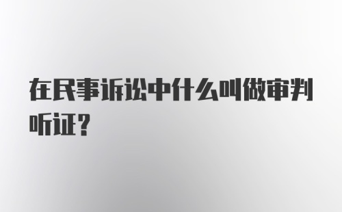 在民事诉讼中什么叫做审判听证?