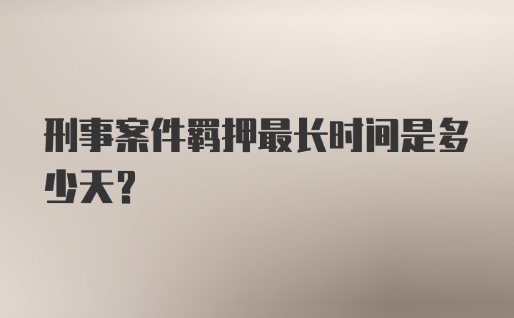 刑事案件羁押最长时间是多少天？