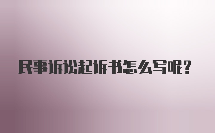 民事诉讼起诉书怎么写呢?