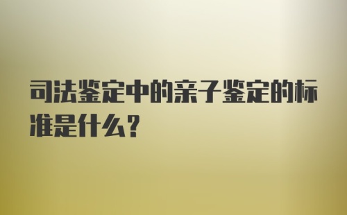 司法鉴定中的亲子鉴定的标准是什么？