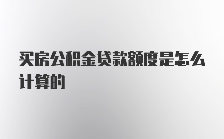 买房公积金贷款额度是怎么计算的