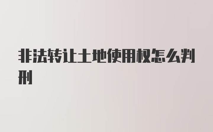 非法转让土地使用权怎么判刑