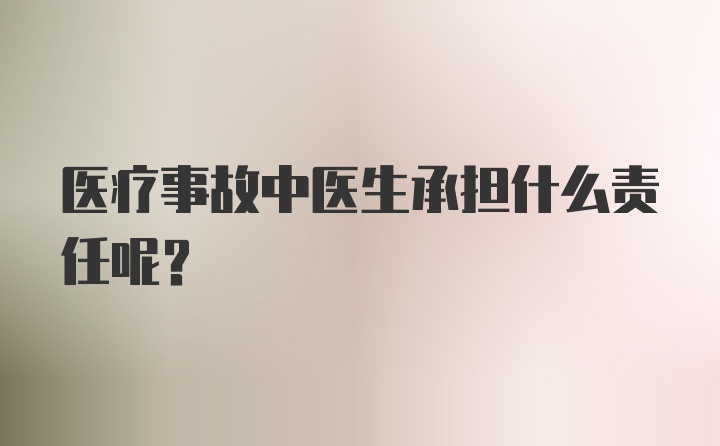 医疗事故中医生承担什么责任呢？