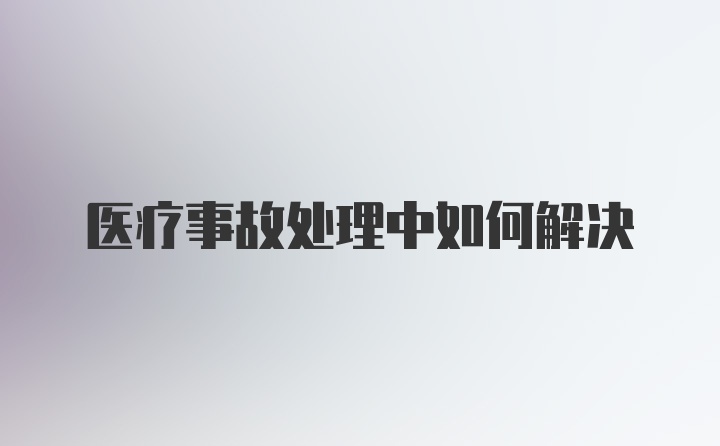 医疗事故处理中如何解决