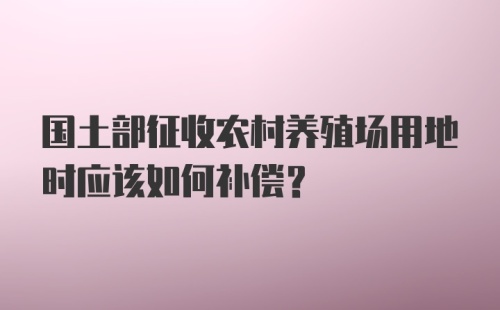 国土部征收农村养殖场用地时应该如何补偿?