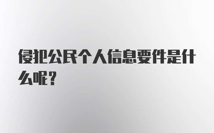 侵犯公民个人信息要件是什么呢？