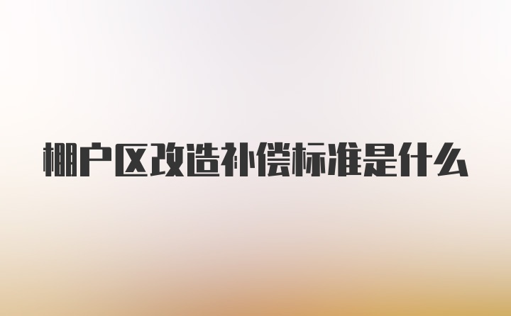 棚户区改造补偿标准是什么