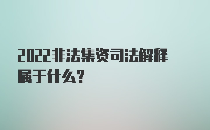 2022非法集资司法解释属于什么?