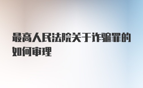 最高人民法院关于诈骗罪的如何审理