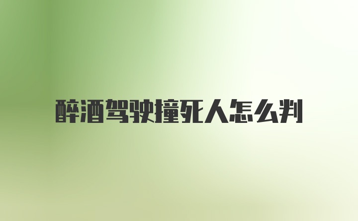 醉酒驾驶撞死人怎么判