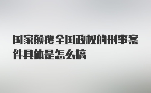 国家颠覆全国政权的刑事案件具体是怎么搞