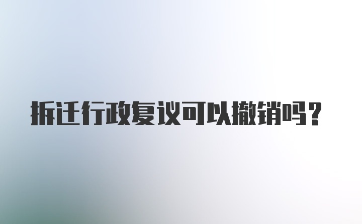 拆迁行政复议可以撤销吗？