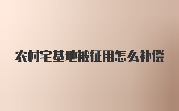 农村宅基地被征用怎么补偿