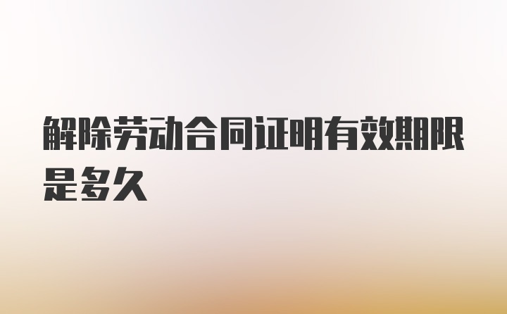 解除劳动合同证明有效期限是多久