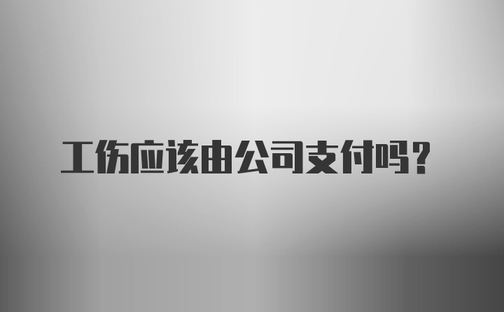 工伤应该由公司支付吗？