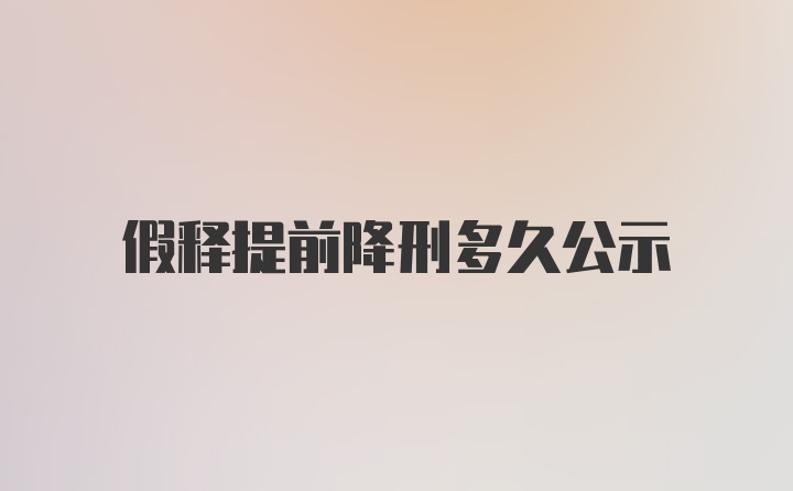 假释提前降刑多久公示