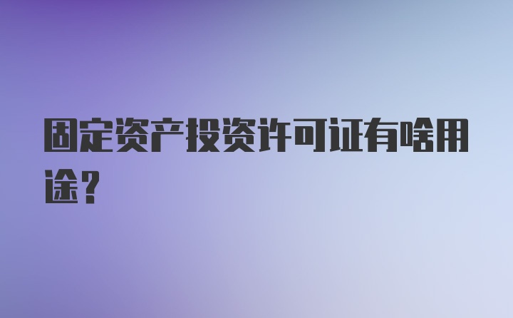 固定资产投资许可证有啥用途？