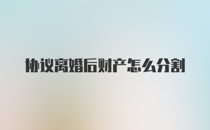 协议离婚后财产怎么分割