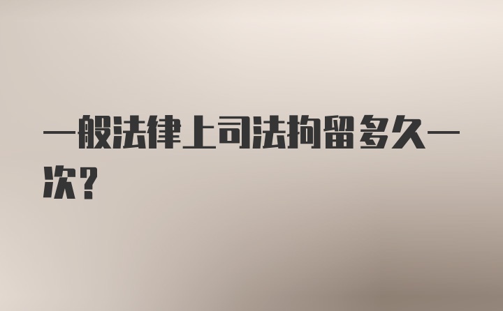 一般法律上司法拘留多久一次？