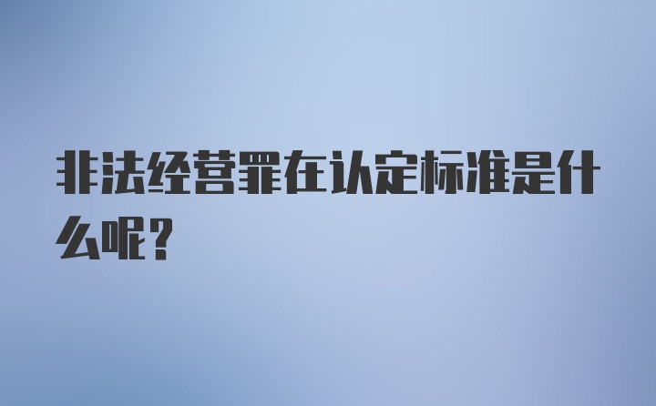 非法经营罪在认定标准是什么呢?