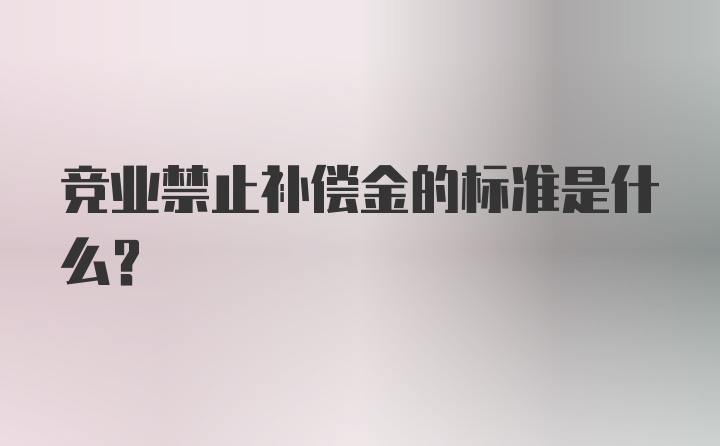 竞业禁止补偿金的标准是什么？