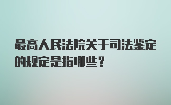 最高人民法院关于司法鉴定的规定是指哪些？