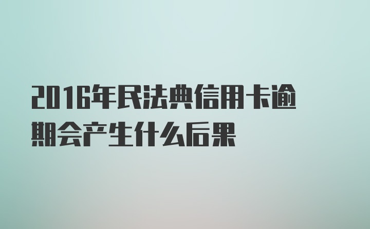 2016年民法典信用卡逾期会产生什么后果