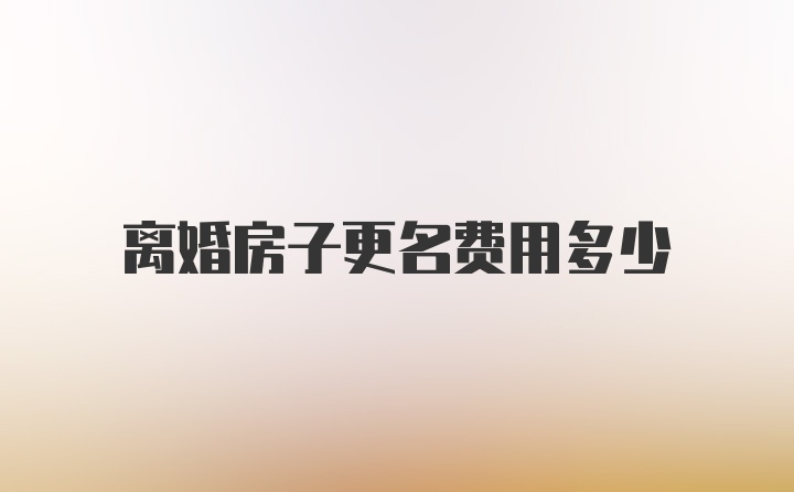 离婚房子更名费用多少