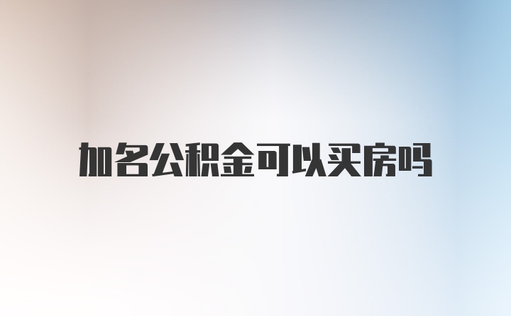 加名公积金可以买房吗