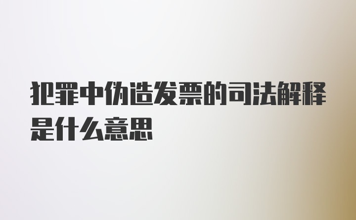 犯罪中伪造发票的司法解释是什么意思