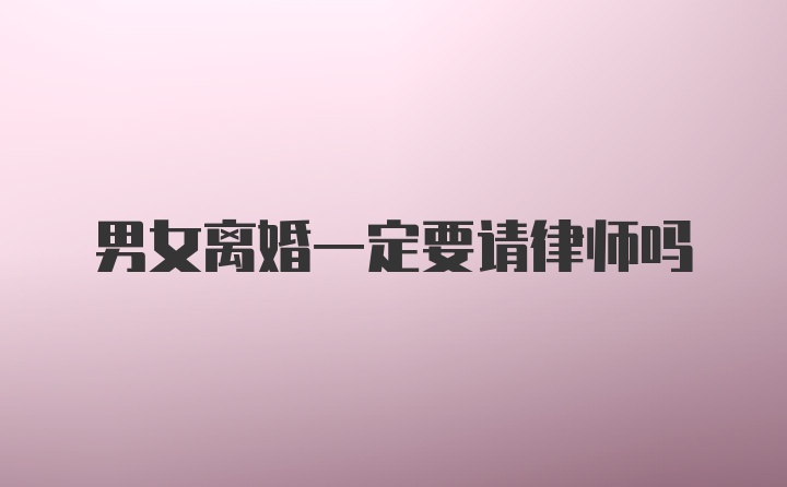 男女离婚一定要请律师吗