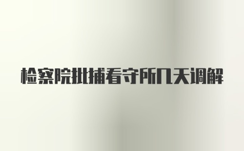 检察院批捕看守所几天调解