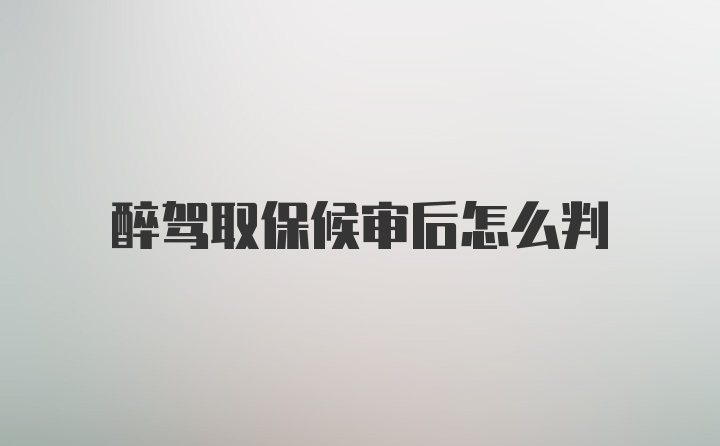 醉驾取保候审后怎么判