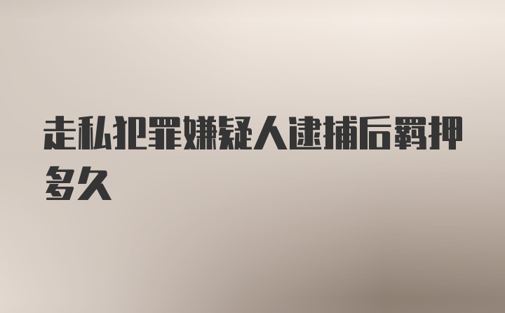 走私犯罪嫌疑人逮捕后羁押多久