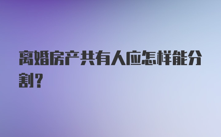 离婚房产共有人应怎样能分割？