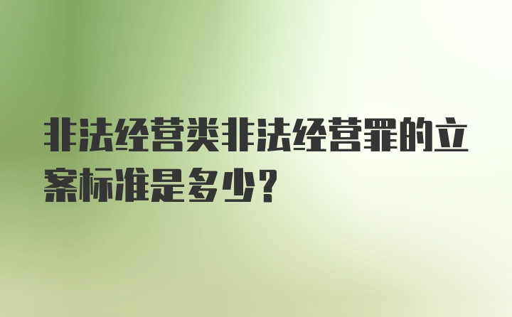 非法经营类非法经营罪的立案标准是多少？