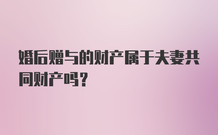 婚后赠与的财产属于夫妻共同财产吗?