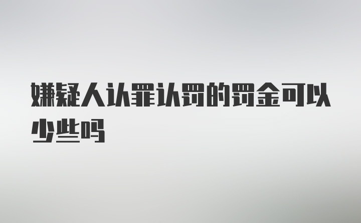 嫌疑人认罪认罚的罚金可以少些吗