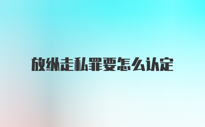 放纵走私罪要怎么认定