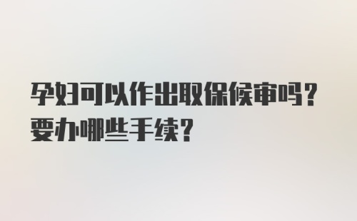 孕妇可以作出取保候审吗？要办哪些手续？