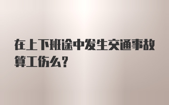 在上下班途中发生交通事故算工伤么？