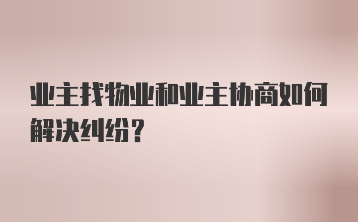 业主找物业和业主协商如何解决纠纷？