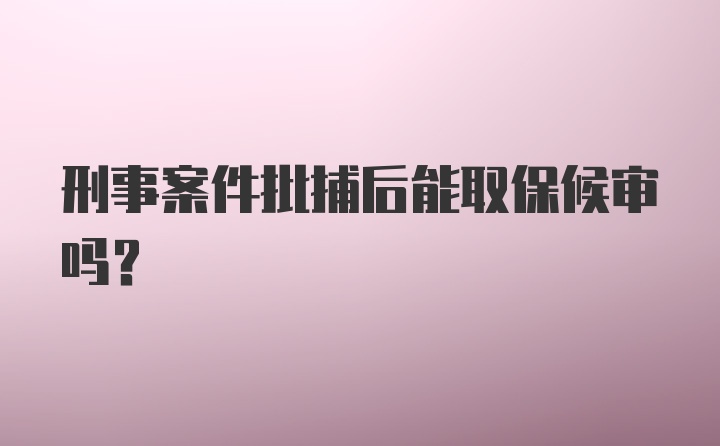 刑事案件批捕后能取保候审吗？