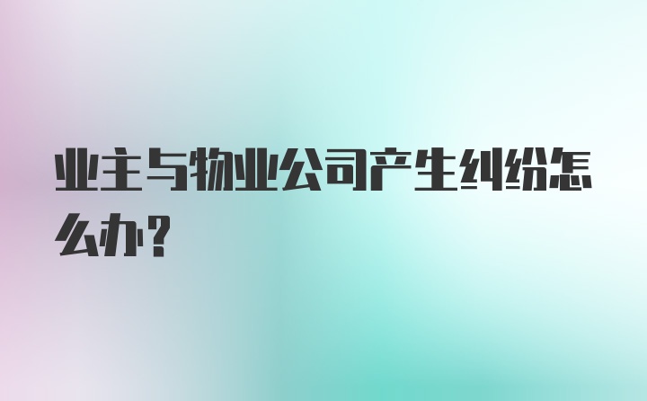 业主与物业公司产生纠纷怎么办？