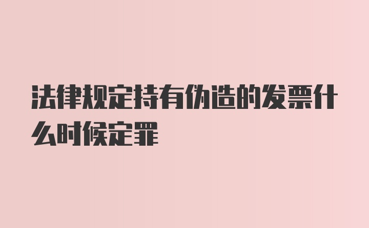 法律规定持有伪造的发票什么时候定罪