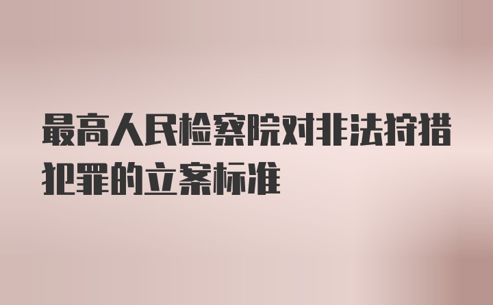 最高人民检察院对非法狩猎犯罪的立案标准